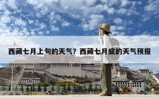 西藏七月上旬的天氣？西藏七月底的天氣預(yù)報(bào)