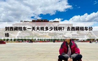 到西藏租車一天大概多少錢啊？去西藏租車價(jià)格