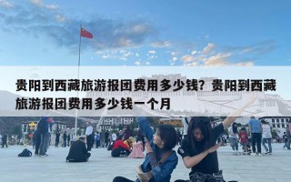 貴陽到西藏旅游報團(tuán)費用多少錢？貴陽到西藏旅游報團(tuán)費用多少錢一個月