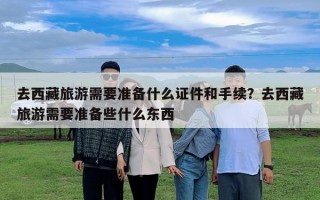 去西藏旅游需要準備什么證件和手續？去西藏旅游需要準備些什么東西