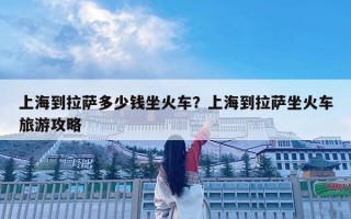 上海到拉薩多少錢坐火車?上海到拉薩坐火車旅游攻略 上海到拉薩多少錢坐火車?上海到拉薩坐火車旅游攻略