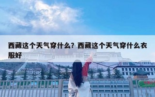 西藏這個天氣穿什么？西藏這個天氣穿什么衣服好