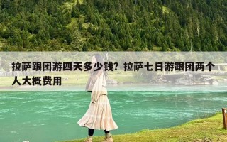 拉薩跟團(tuán)游四天多少錢？拉薩七日游跟團(tuán)兩個(gè)人大概費(fèi)用