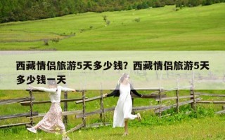 西藏情侶旅游5天多少錢？西藏情侶旅游5天多少錢一天