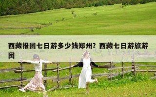 西藏報團七日游多少錢鄭州？西藏七日游旅游團