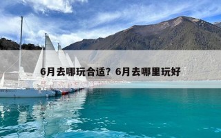 6月去哪玩合適？6月去哪里玩好