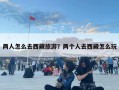 兩人怎么去西藏旅游？?jī)蓚€(gè)人去西藏怎么玩