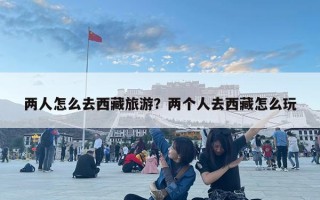 兩人怎么去西藏旅游？兩個人去西藏怎么玩