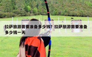 拉薩旅游需要準備多少錢？拉薩旅游需要準備多少錢一天