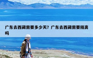 廣東去西藏需要多少天？廣東去西藏需要隔離嗎