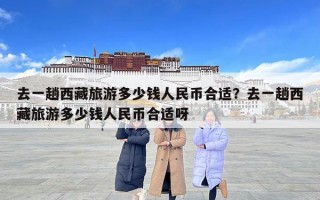 去一趟西藏旅游多少錢人民幣合適？去一趟西藏旅游多少錢人民幣合適呀