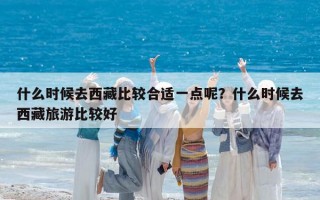 什么時候去西藏比較合適一點呢？什么時候去西藏旅游比較好