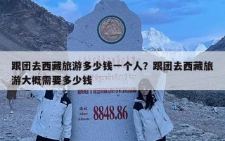 跟團去西藏旅游多少錢一個人？跟團去西藏旅游大概需要多少錢