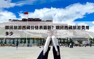 跟團旅游西藏價格表最新？跟團西藏旅游費用多少
