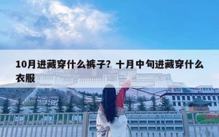 10月進藏穿什么褲子？十月中旬進藏穿什么衣服