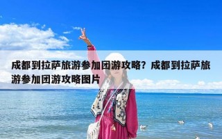 成都到拉薩旅游參加團游攻略？成都到拉薩旅游參加團游攻略圖片