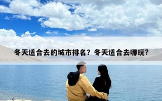 冬天適合去的城市排名?冬天適合去哪玩? 冬天適合去的城市排名?冬天適合去哪玩?