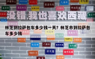林芝到拉薩包車多少錢一天？林芝市到拉薩包車多少錢