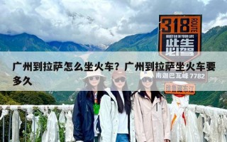 廣州到拉薩怎么坐火車？廣州到拉薩坐火車要多久