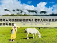 老年人可以去拉薩旅游嗎？老年人可以去拉薩旅游嗎最近