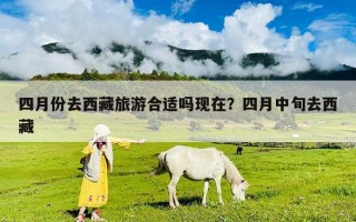四月份去西藏旅游合適嗎現(xiàn)在？四月中旬去西藏