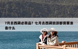 7月去西藏必需品？七月去西藏旅游都需要準備什么