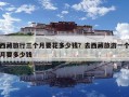 西藏旅行三個月要花多少錢？去西藏旅游一個月要多少錢