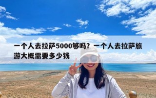 一個人去拉薩5000夠嗎？一個人去拉薩旅游大概需要多少錢