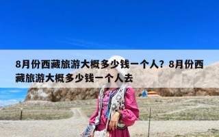 8月份西藏旅游大概多少錢一個(gè)人？8月份西藏旅游大概多少錢一個(gè)人去