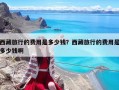 西藏旅行的費用是多少錢？西藏旅行的費用是多少錢啊