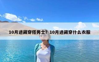 10月進藏穿搭男士？10月進藏穿什么衣服