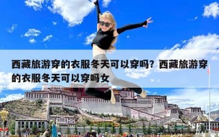 西藏旅游穿的衣服冬天可以穿嗎？西藏旅游穿的衣服冬天可以穿嗎女