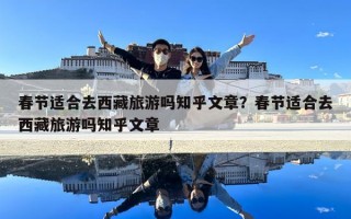 春節適合去西藏旅游嗎知乎文章？春節適合去西藏旅游嗎知乎文章