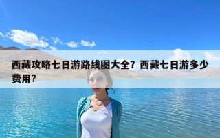 西藏攻略七日游路線圖大全？西藏七日游多少費(fèi)用?