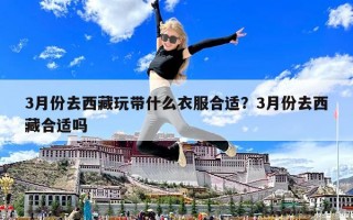 3月份去西藏玩帶什么衣服合適？3月份去西藏合適嗎