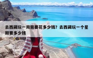 去西藏玩一周需要花多少錢？去西藏玩一個星期要多少錢