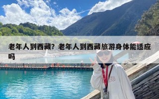老年人到西藏？老年人到西藏旅游身體能適應(yīng)嗎