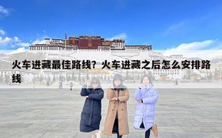 火車進藏最佳路線？火車進藏之后怎么安排路線