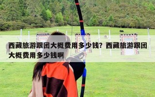 西藏旅游跟團大概費用多少錢？西藏旅游跟團大概費用多少錢啊