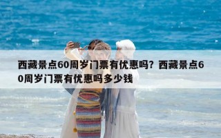 西藏景點(diǎn)60周歲門票有優(yōu)惠嗎？西藏景點(diǎn)60周歲門票有優(yōu)惠嗎多少錢