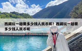 西藏玩一趟要多少錢人民幣呢？西藏玩一趟要多少錢人民幣呢