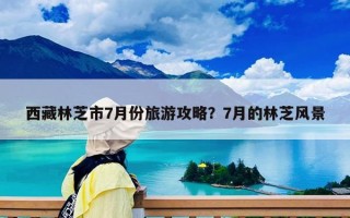 西藏林芝市7月份旅游攻略？7月的林芝風景