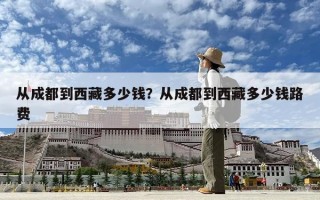 從成都到西藏多少錢？從成都到西藏多少錢路費