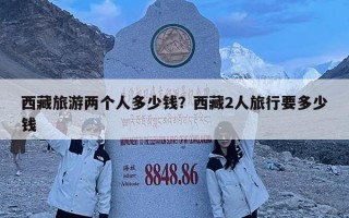 西藏旅游兩個人多少錢？西藏2人旅行要多少錢