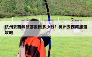 杭州去西藏旅游報團多少錢？杭州去西藏旅游攻略