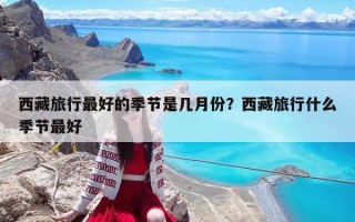 西藏旅行最好的季節是幾月份？西藏旅行什么季節最好