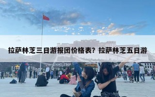 拉薩林芝三日游報團價格表？拉薩林芝五日游