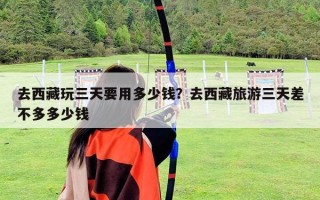 去西藏玩三天要用多少錢？去西藏旅游三天差不多多少錢