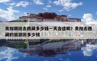 貴陽跟團去西藏多少錢一天合適呢？貴陽去西藏的旅游團多少錢