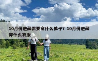 10月份進藏需要穿什么褲子？10月份進藏穿什么衣服